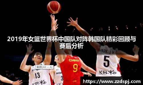 2019年女篮世界杯中国队对阵韩国队精彩回顾与赛后分析
