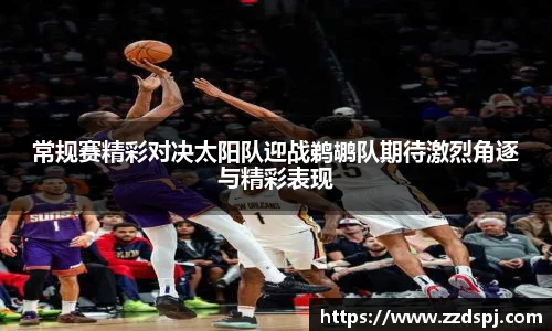 常规赛精彩对决太阳队迎战鹈鹕队期待激烈角逐与精彩表现