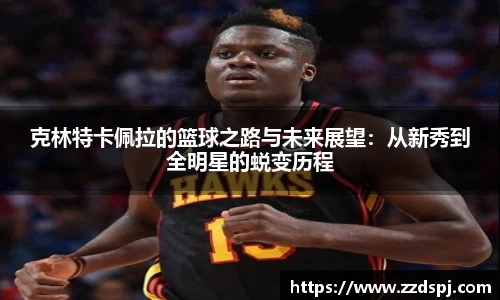 克林特卡佩拉的篮球之路与未来展望：从新秀到全明星的蜕变历程