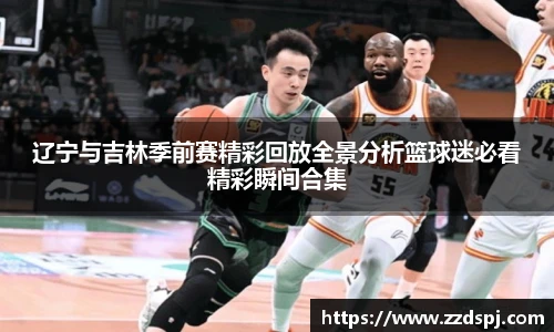 辽宁与吉林季前赛精彩回放全景分析篮球迷必看精彩瞬间合集