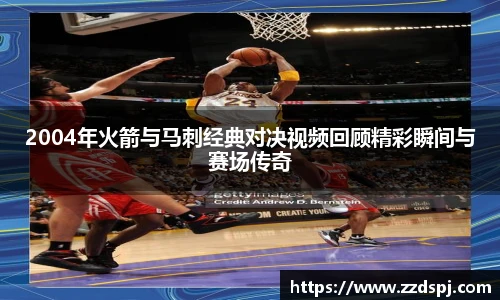 2004年火箭与马刺经典对决视频回顾精彩瞬间与赛场传奇