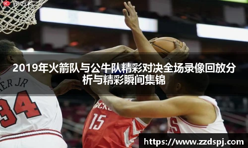 2019年火箭队与公牛队精彩对决全场录像回放分析与精彩瞬间集锦