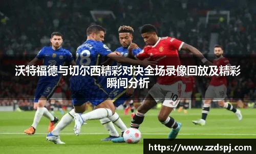 沃特福德与切尔西精彩对决全场录像回放及精彩瞬间分析