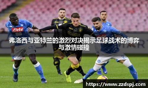 弗洛西与亚特兰的激烈对决揭示足球战术的博弈与激情碰撞