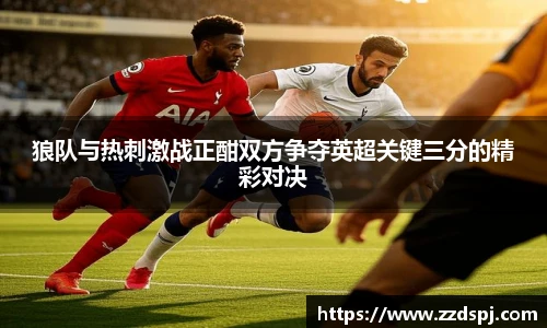 狼队与热刺激战正酣双方争夺英超关键三分的精彩对决
