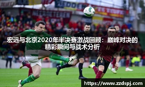 宏远与北京2020年半决赛激战回顾：巅峰对决的精彩瞬间与战术分析